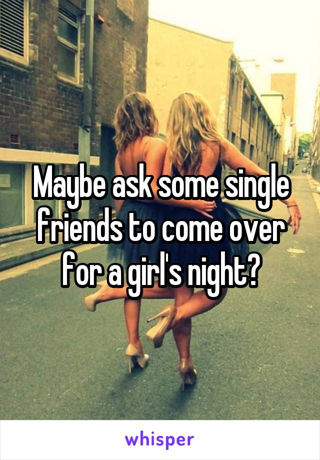 Maybe ask some single friends to come over for a girl's night?
