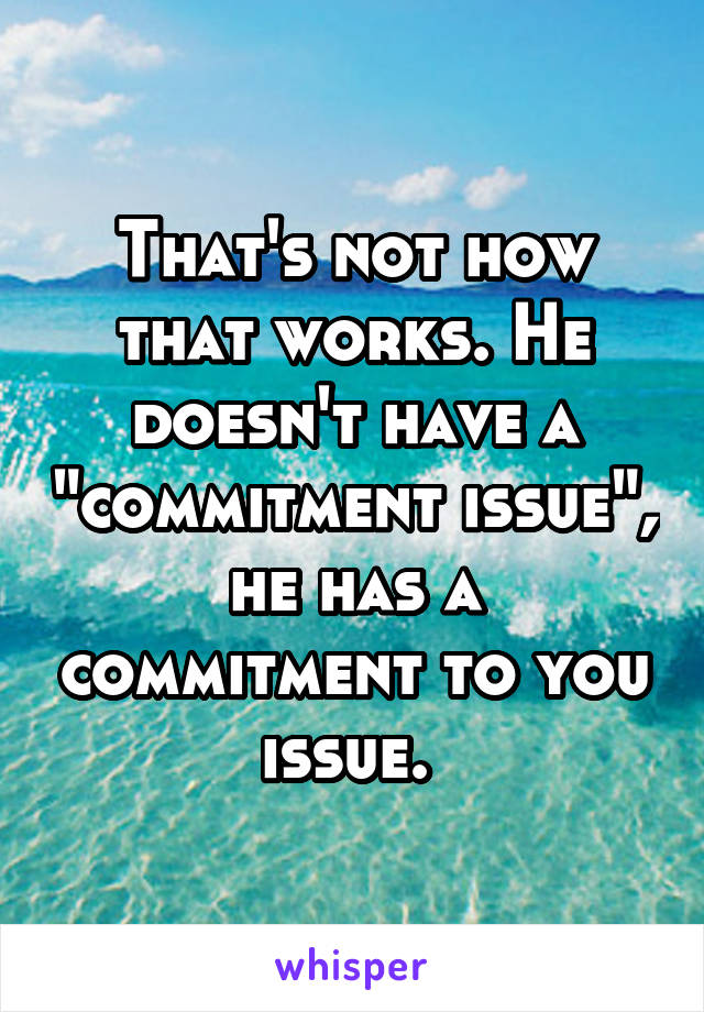 That's not how that works. He doesn't have a "commitment issue", he has a commitment to you issue. 