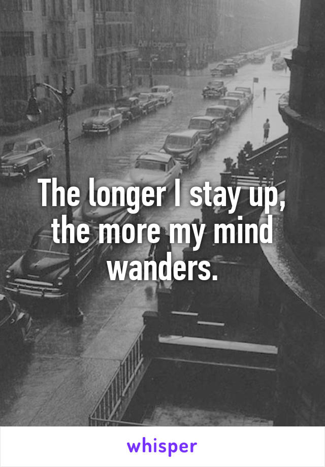 The longer I stay up, the more my mind wanders.
