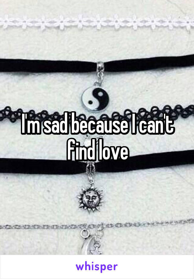 I'm sad because I can't find love