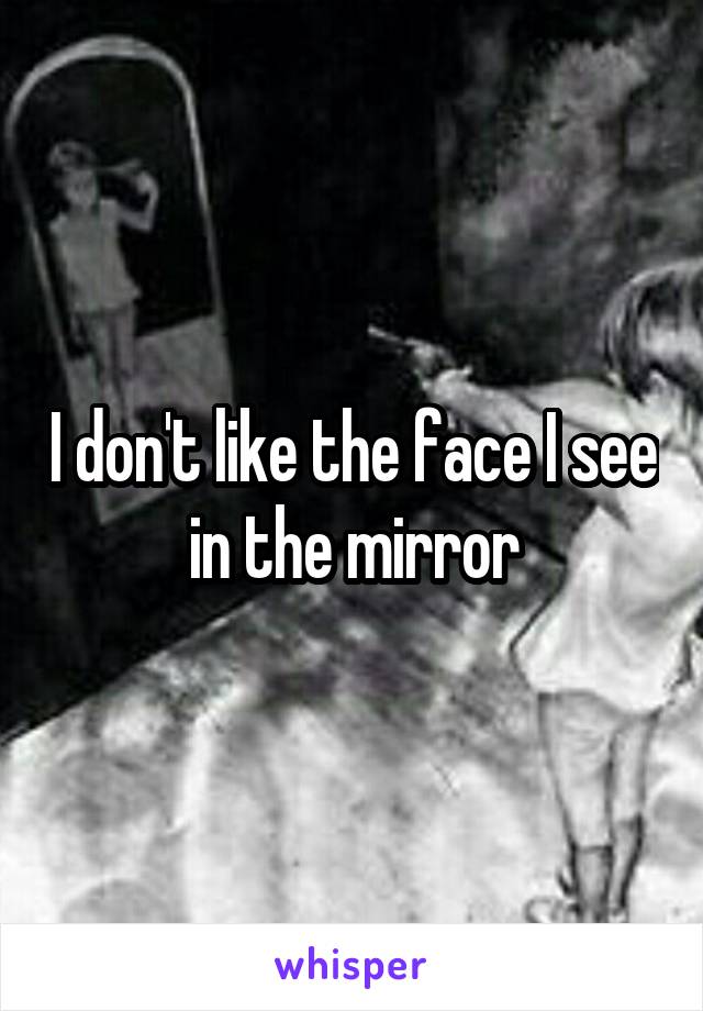 I don't like the face I see in the mirror