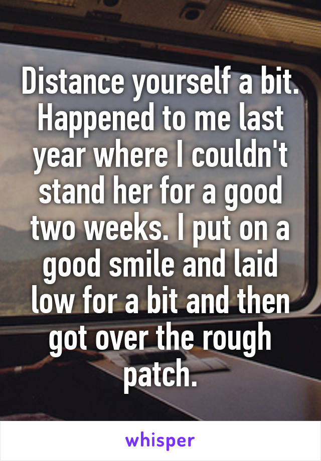 Distance yourself a bit. Happened to me last year where I couldn't stand her for a good two weeks. I put on a good smile and laid low for a bit and then got over the rough patch.