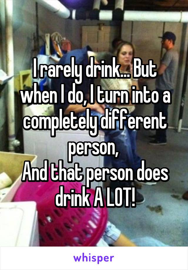 I rarely drink... But when I do, I turn into a completely different person, 
And that person does drink A LOT!