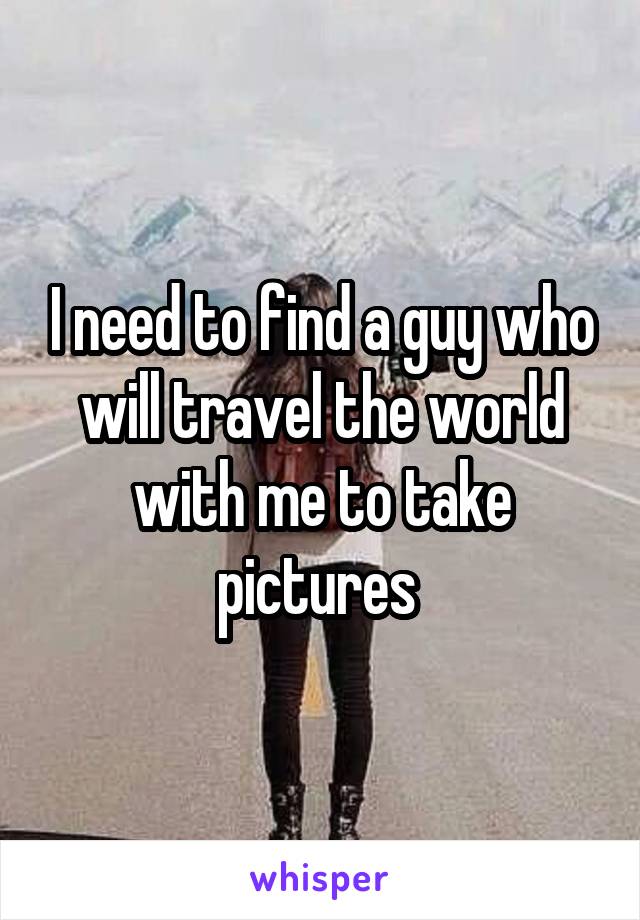 I need to find a guy who will travel the world with me to take pictures 