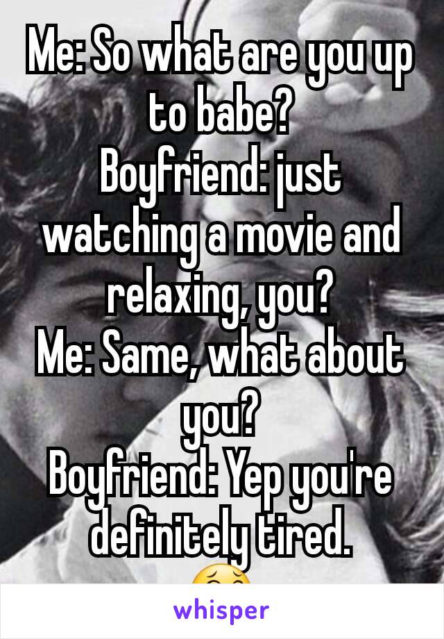 Me: So what are you up to babe?
Boyfriend: just watching a movie and relaxing, you?
Me: Same, what about you?
Boyfriend: Yep you're definitely tired.
😂