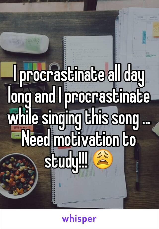 I procrastinate all day long and I procrastinate while singing this song ... Need motivation to study!!! 😩