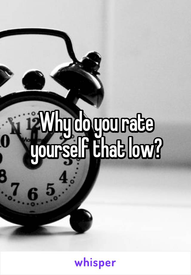 Why do you rate yourself that low?