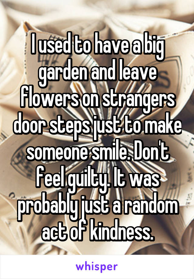 I used to have a big garden and leave flowers on strangers door steps just to make someone smile. Don't feel guilty. It was probably just a random act of kindness.