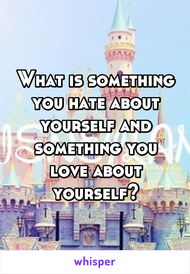 What is something you hate about yourself and something you love about yourself?