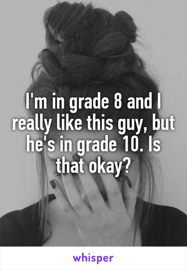 I'm in grade 8 and I really like this guy, but he's in grade 10. Is that okay?