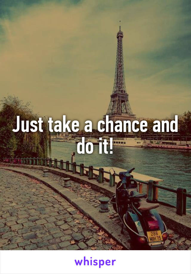 Just take a chance and do it!