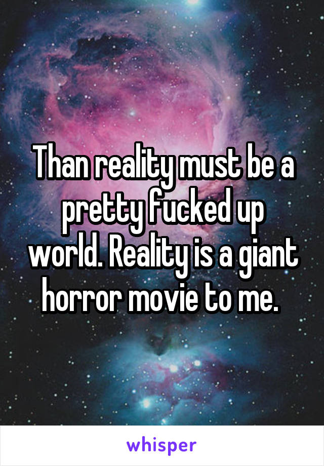 Than reality must be a pretty fucked up world. Reality is a giant horror movie to me. 