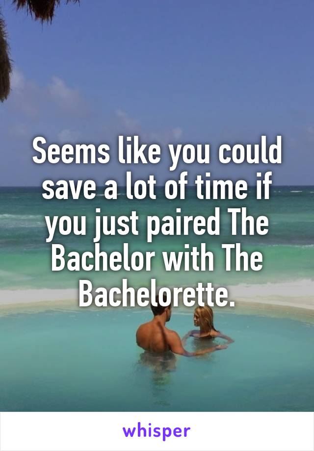 Seems like you could save a lot of time if you just paired The Bachelor with The Bachelorette.