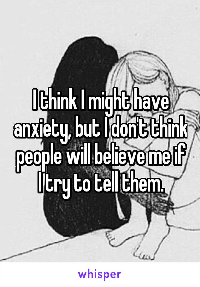 I think I might have anxiety, but I don't think people will believe me if I try to tell them.
