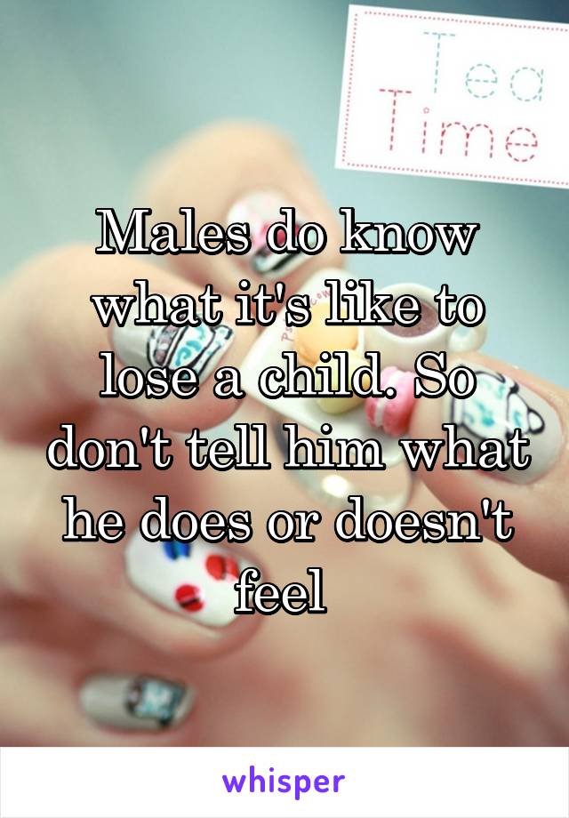 Males do know what it's like to lose a child. So don't tell him what he does or doesn't feel 