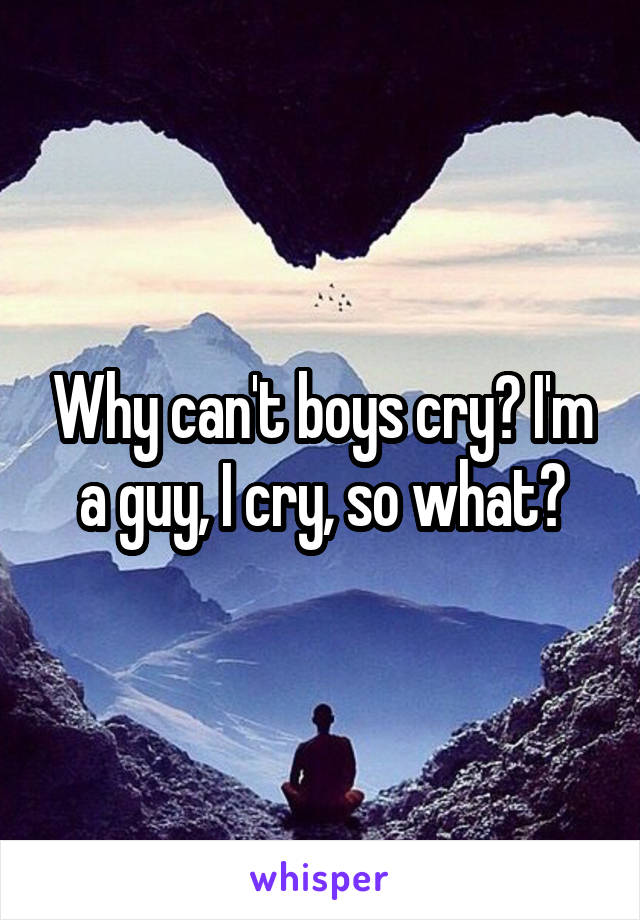 Why can't boys cry? I'm a guy, I cry, so what?