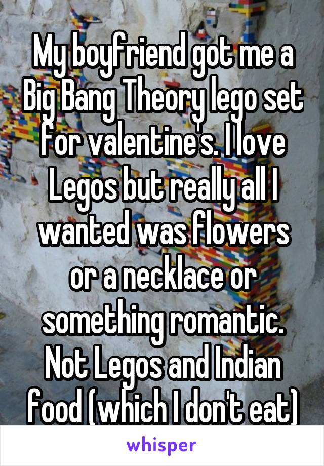 My boyfriend got me a Big Bang Theory lego set for valentine's. I love Legos but really all I wanted was flowers or a necklace or something romantic. Not Legos and Indian food (which I don't eat)