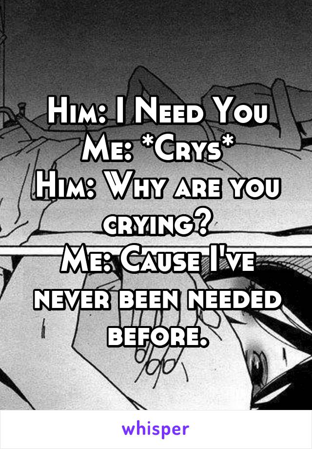 Him: I Need You
Me: *Crys*
Him: Why are you crying?
Me: Cause I've never been needed before.