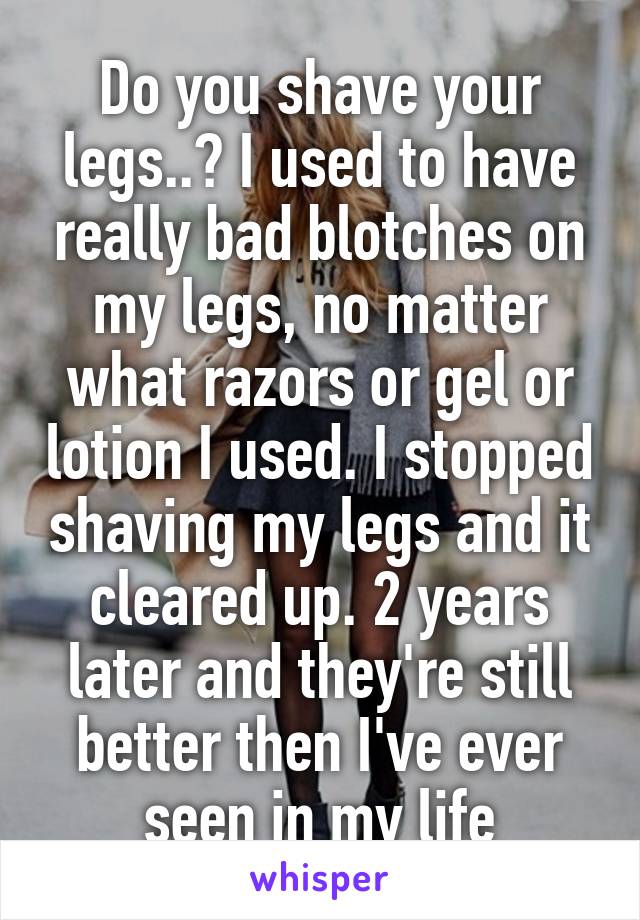 Do you shave your legs..? I used to have really bad blotches on my legs, no matter what razors or gel or lotion I used. I stopped shaving my legs and it cleared up. 2 years later and they're still better then I've ever seen in my life