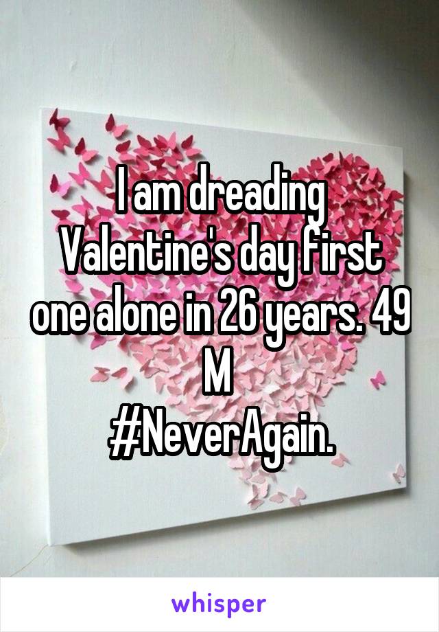 I am dreading Valentine's day first one alone in 26 years. 49 M 
#NeverAgain.