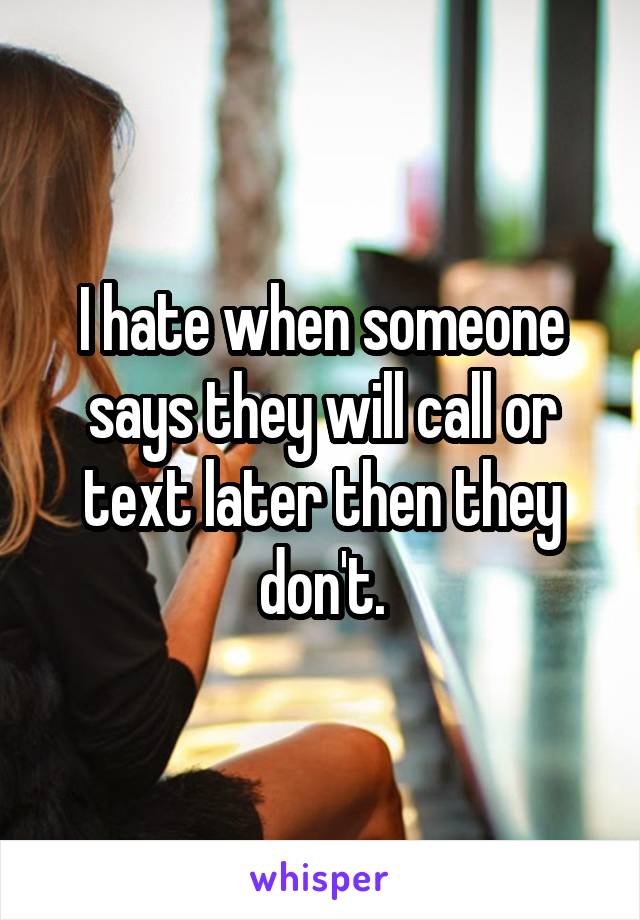 I hate when someone says they will call or text later then they don't.