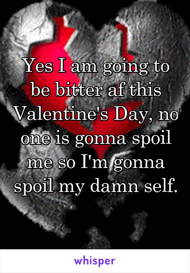 Yes I am going to be bitter af this Valentine's Day, no one is gonna spoil me so I'm gonna spoil my damn self. 