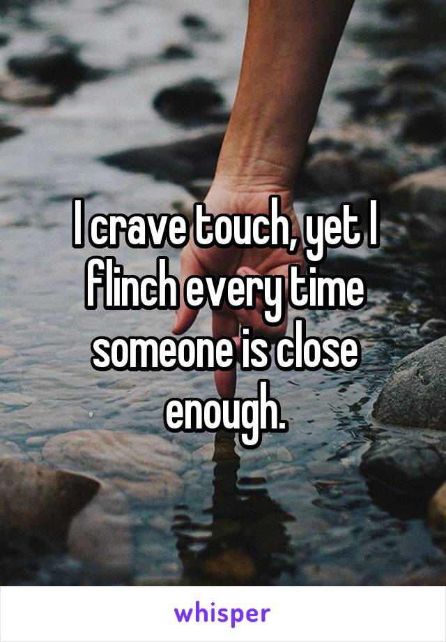 I crave touch, yet I flinch every time someone is close enough.