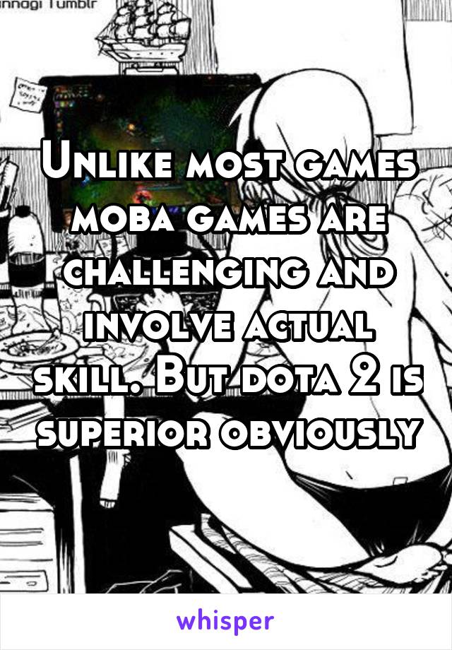 Unlike most games moba games are challenging and involve actual skill. But dota 2 is superior obviously 