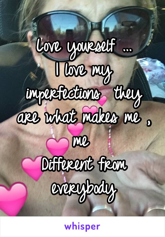 Love yourself ...
I love my imperfections  they are what makes me , me 
Different from everybody