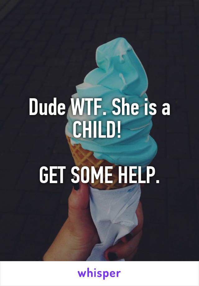 Dude WTF. She is a CHILD! 

GET SOME HELP.
