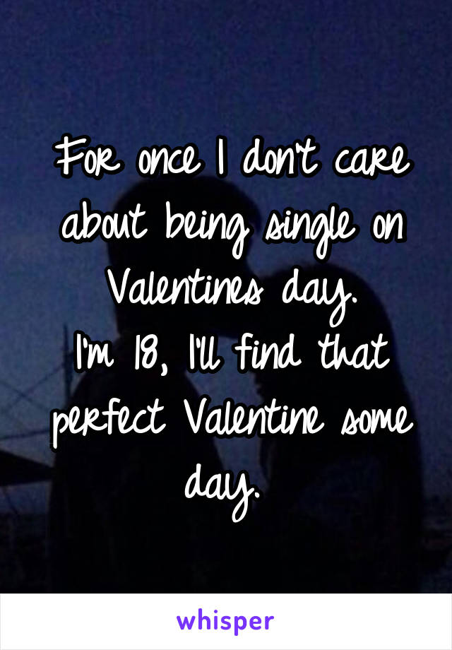 For once I don't care about being single on Valentines day.
I'm 18, I'll find that perfect Valentine some day. 