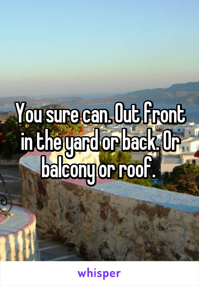 You sure can. Out front in the yard or back. Or balcony or roof. 