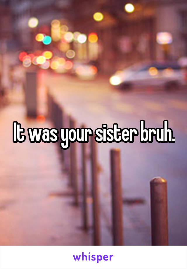 It was your sister bruh.