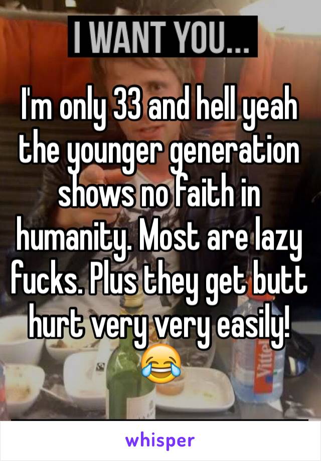 I'm only 33 and hell yeah the younger generation shows no faith in humanity. Most are lazy fucks. Plus they get butt hurt very very easily! 😂