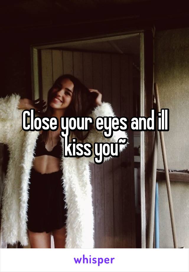 Close your eyes and ill kiss you~