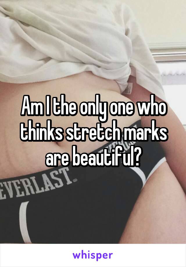 Am I the only one who thinks stretch marks are beautiful?