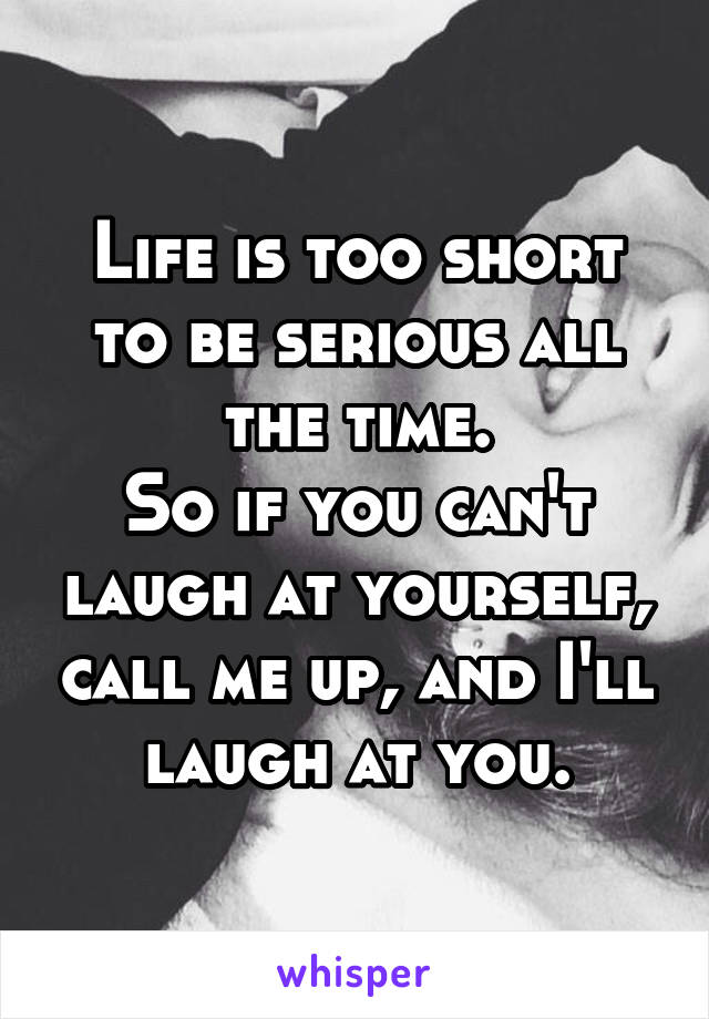 Life is too short to be serious all the time.
So if you can't laugh at yourself, call me up, and I'll laugh at you.