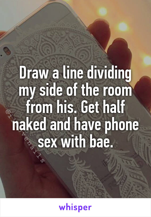 Draw a line dividing my side of the room from his. Get half naked and have phone sex with bae.