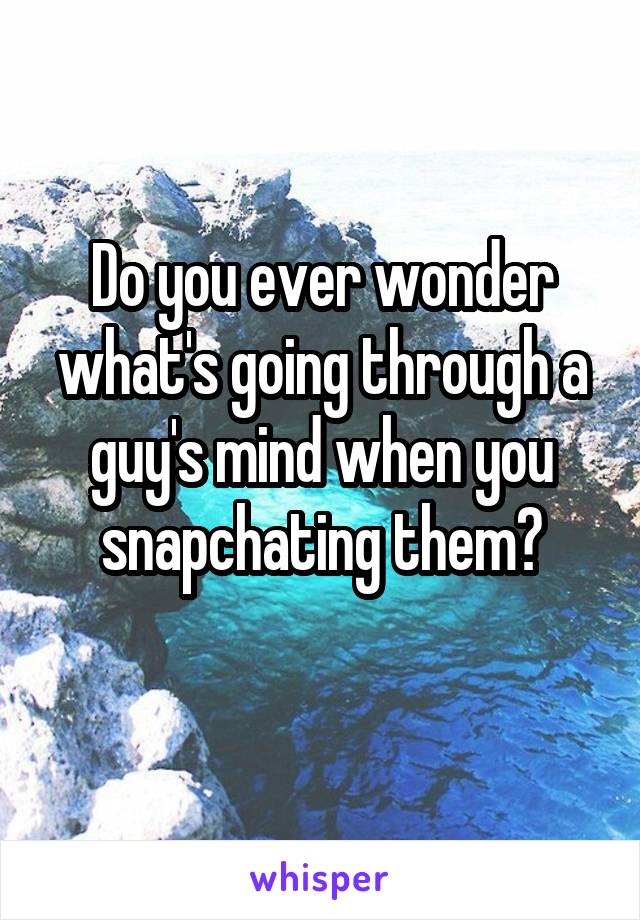Do you ever wonder what's going through a guy's mind when you snapchating them?
