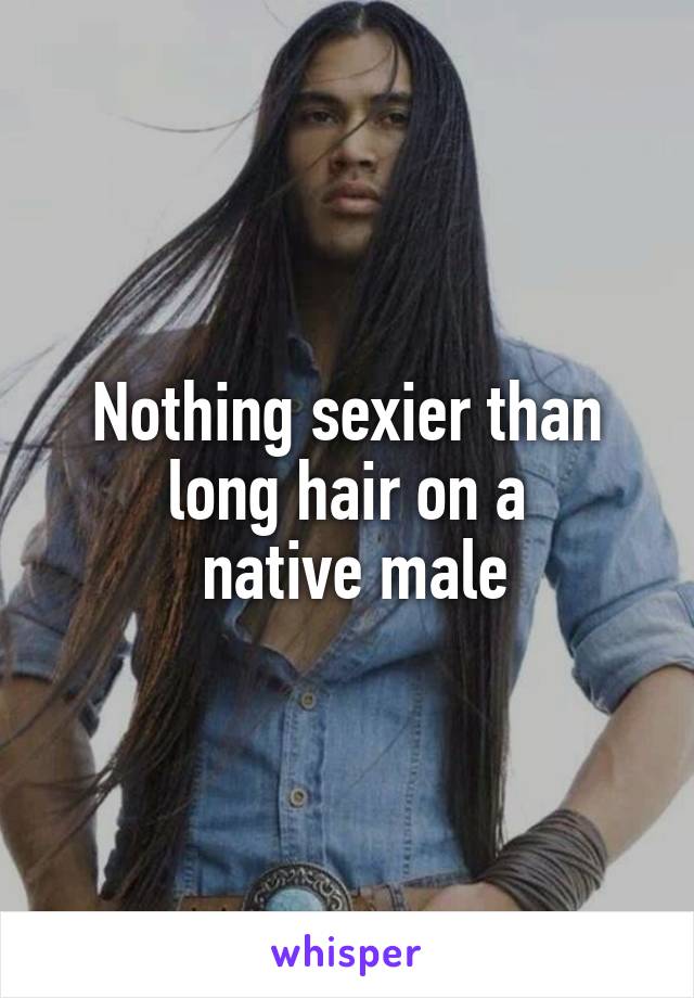 Nothing sexier than long hair on a
 native male