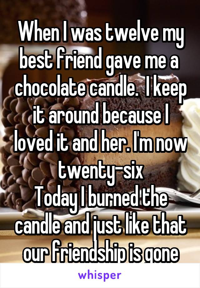 When I was twelve my best friend gave me a  chocolate candle.  I keep it around because I loved it and her. I'm now twenty-six
Today I burned the candle and just like that our friendship is gone