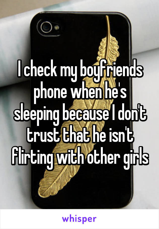 I check my boyfriends phone when he's sleeping because I don't trust that he isn't flirting with other girls