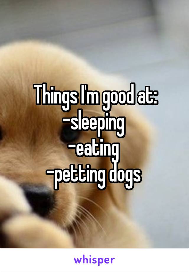 Things I'm good at:
-sleeping 
-eating 
-petting dogs 