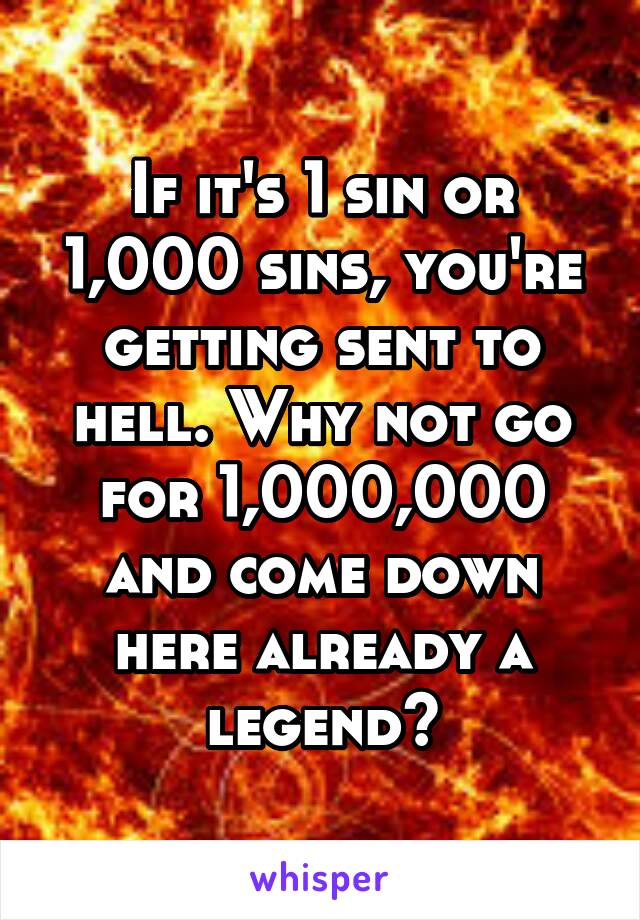If it's 1 sin or 1,000 sins, you're getting sent to hell. Why not go for 1,000,000 and come down here already a legend?