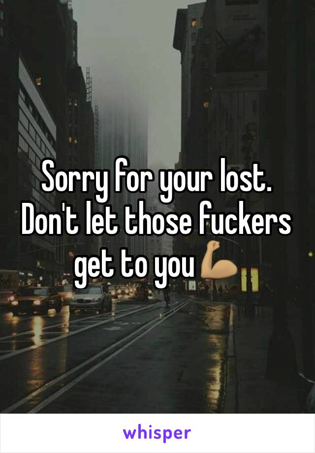 Sorry for your lost. 
Don't let those fuckers get to you💪🏽 