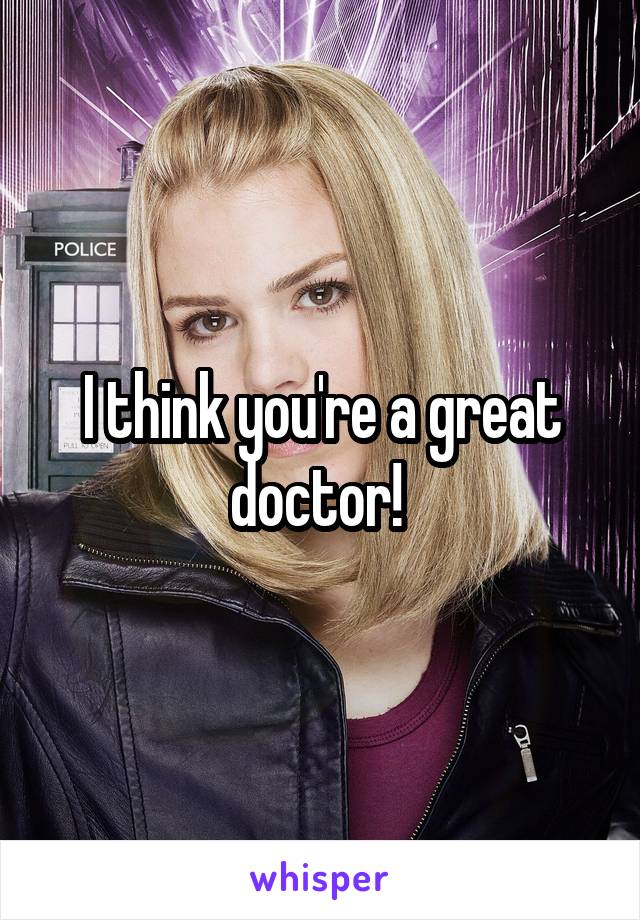 I think you're a great doctor! 