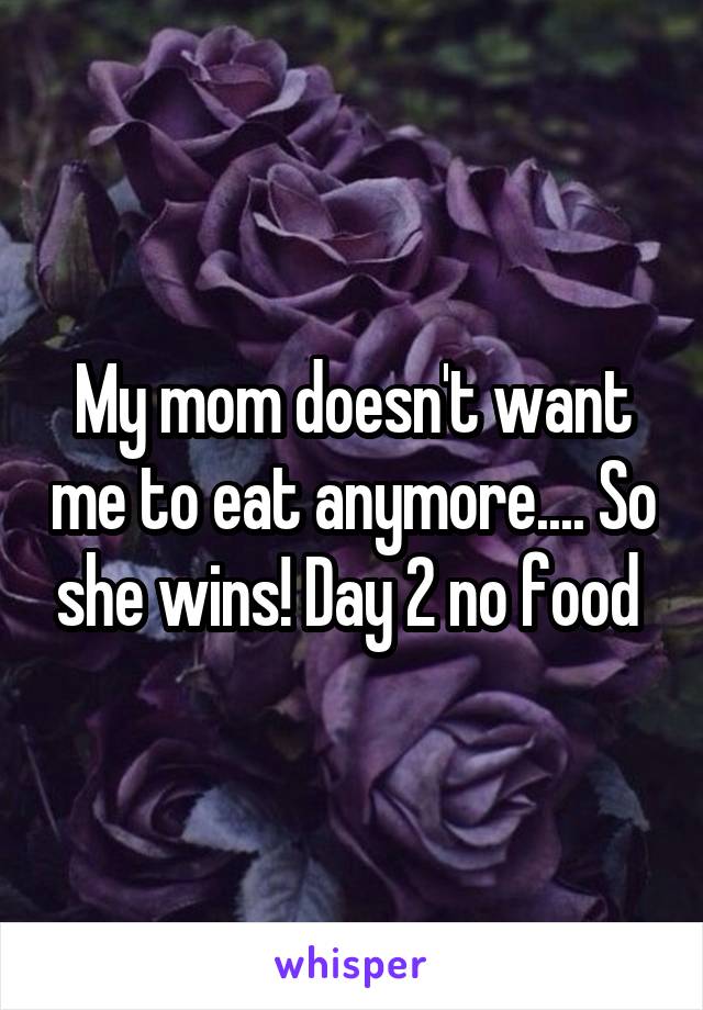 My mom doesn't want me to eat anymore.... So she wins! Day 2 no food 