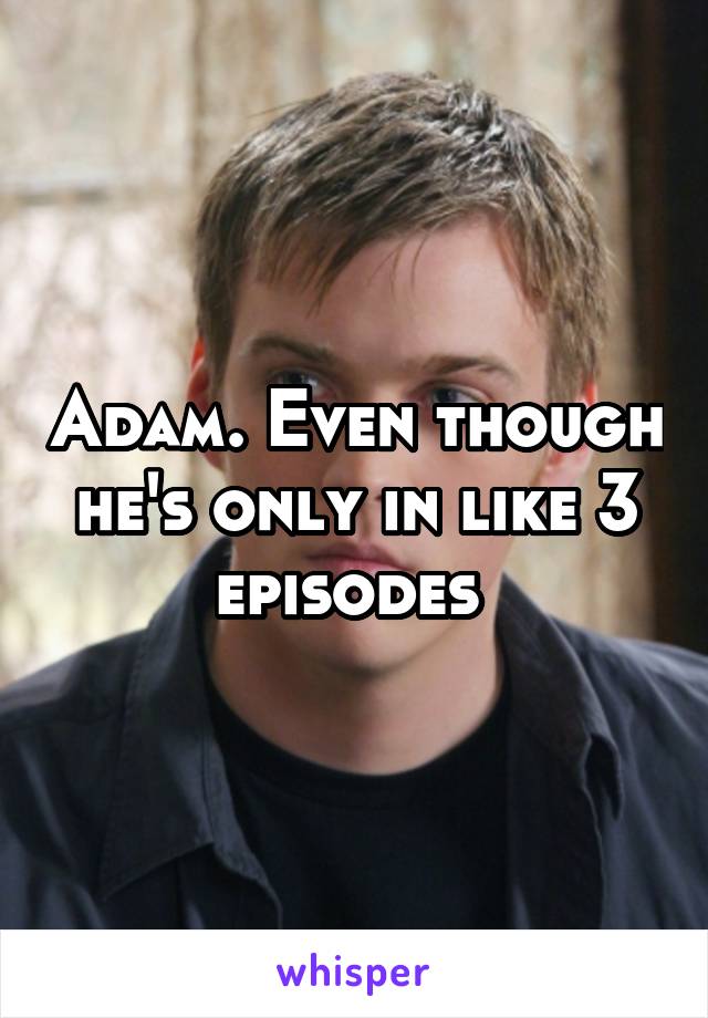 Adam. Even though he's only in like 3 episodes 