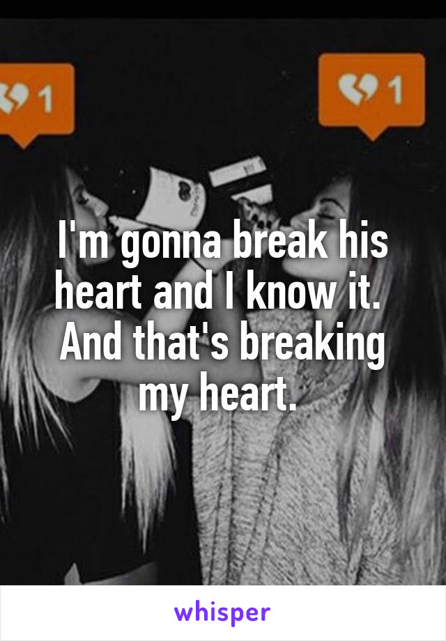 I'm gonna break his heart and I know it. 
And that's breaking my heart. 