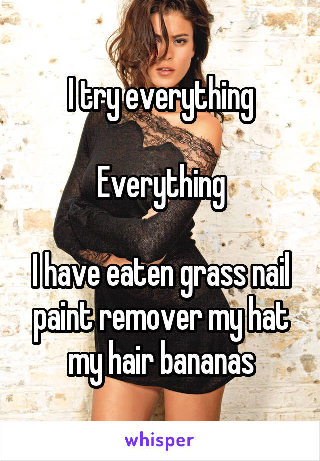 I try everything

Everything

I have eaten grass nail paint remover my hat my hair bananas
